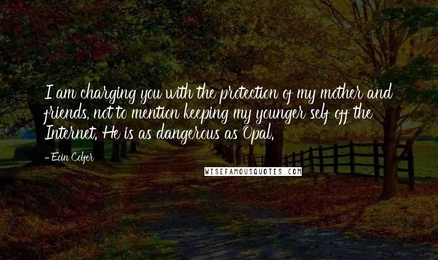 Eoin Colfer Quotes: I am charging you with the protection of my mother and friends, not to mention keeping my younger self off the Internet. He is as dangerous as Opal.