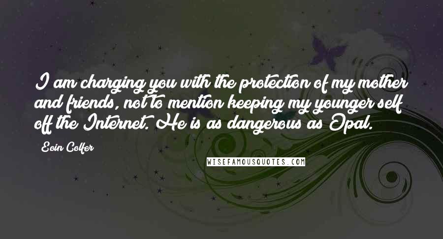 Eoin Colfer Quotes: I am charging you with the protection of my mother and friends, not to mention keeping my younger self off the Internet. He is as dangerous as Opal.