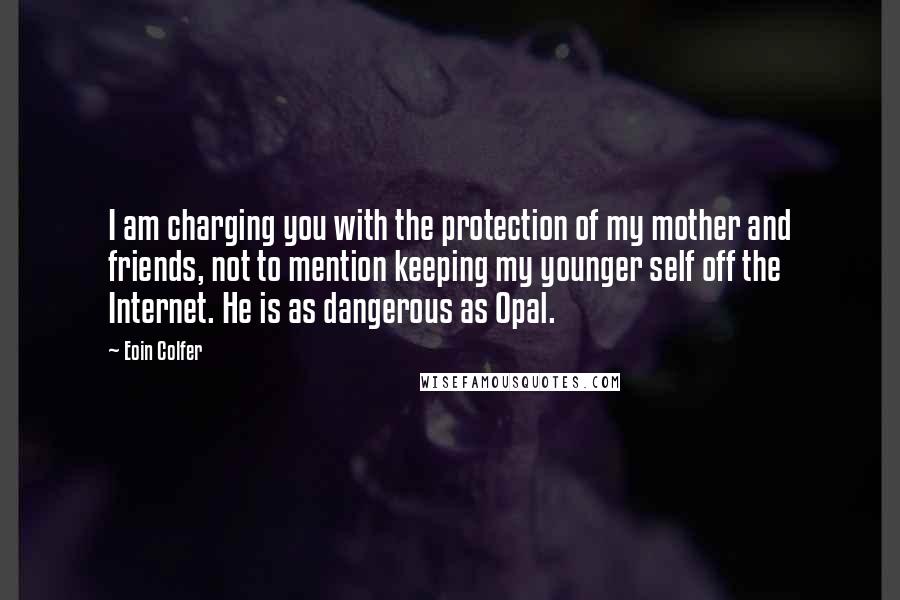 Eoin Colfer Quotes: I am charging you with the protection of my mother and friends, not to mention keeping my younger self off the Internet. He is as dangerous as Opal.