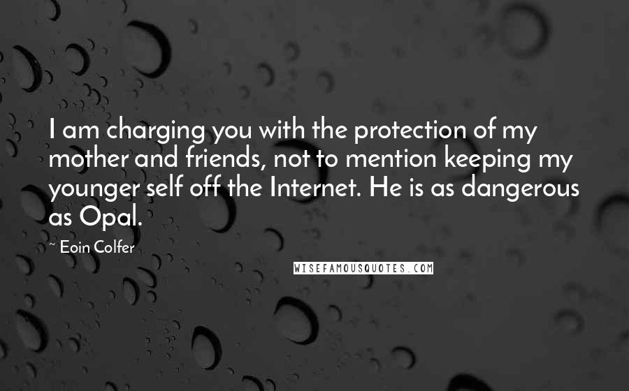 Eoin Colfer Quotes: I am charging you with the protection of my mother and friends, not to mention keeping my younger self off the Internet. He is as dangerous as Opal.