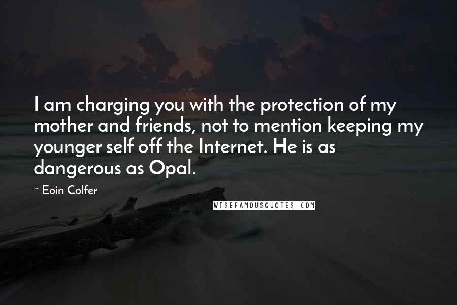Eoin Colfer Quotes: I am charging you with the protection of my mother and friends, not to mention keeping my younger self off the Internet. He is as dangerous as Opal.