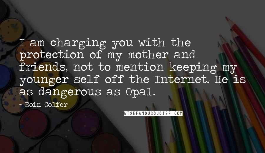 Eoin Colfer Quotes: I am charging you with the protection of my mother and friends, not to mention keeping my younger self off the Internet. He is as dangerous as Opal.