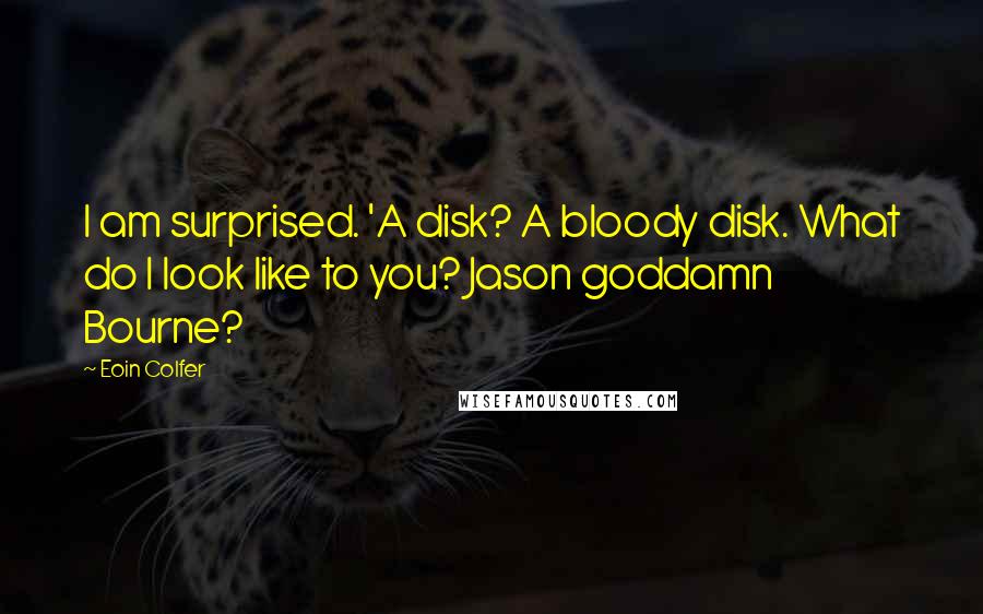 Eoin Colfer Quotes: I am surprised. 'A disk? A bloody disk. What do I look like to you? Jason goddamn Bourne?