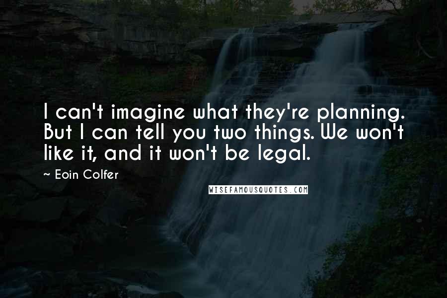 Eoin Colfer Quotes: I can't imagine what they're planning. But I can tell you two things. We won't like it, and it won't be legal.