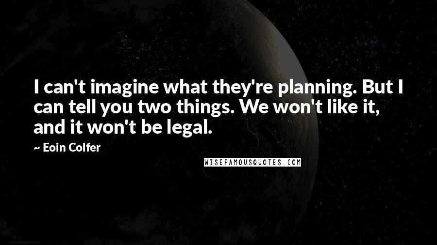 Eoin Colfer Quotes: I can't imagine what they're planning. But I can tell you two things. We won't like it, and it won't be legal.