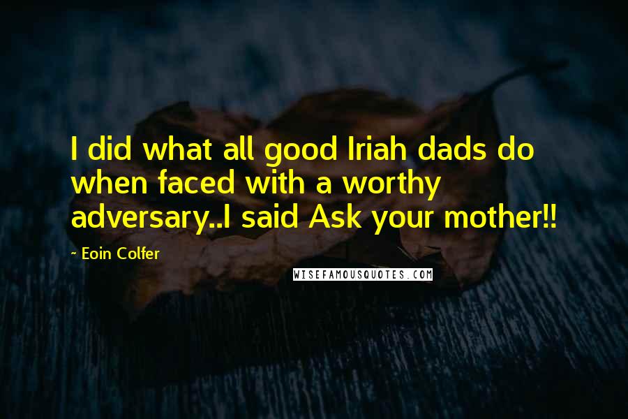 Eoin Colfer Quotes: I did what all good Iriah dads do when faced with a worthy adversary..I said Ask your mother!!