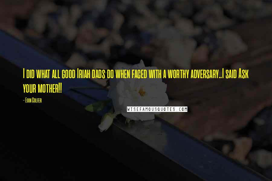 Eoin Colfer Quotes: I did what all good Iriah dads do when faced with a worthy adversary..I said Ask your mother!!