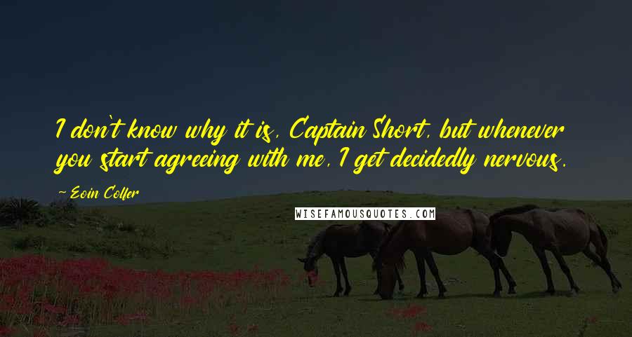Eoin Colfer Quotes: I don't know why it is, Captain Short, but whenever you start agreeing with me, I get decidedly nervous.