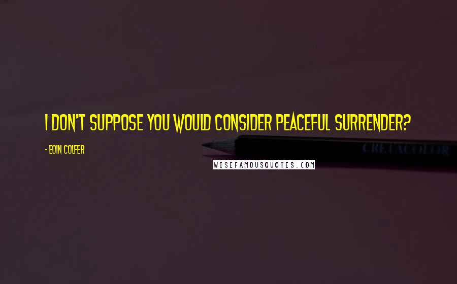 Eoin Colfer Quotes: I don't suppose you would consider peaceful surrender?