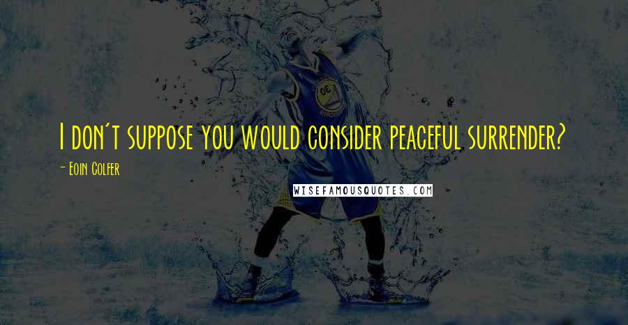 Eoin Colfer Quotes: I don't suppose you would consider peaceful surrender?