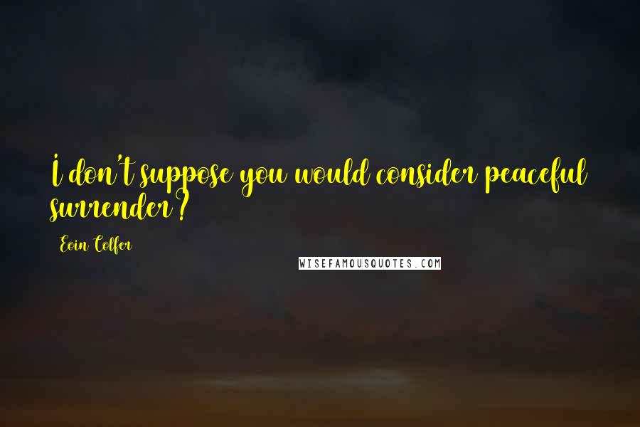 Eoin Colfer Quotes: I don't suppose you would consider peaceful surrender?