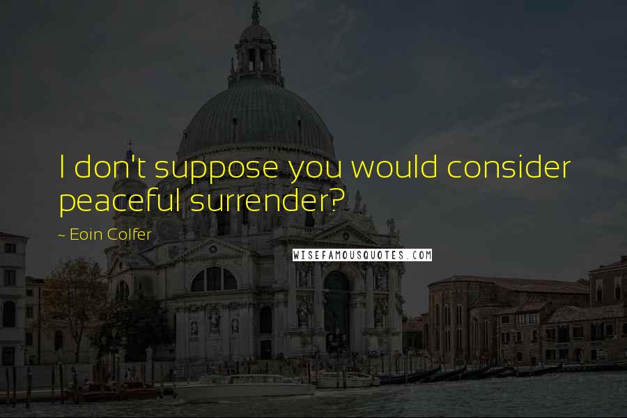 Eoin Colfer Quotes: I don't suppose you would consider peaceful surrender?