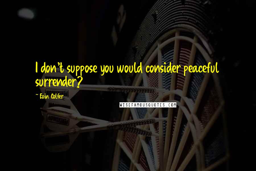 Eoin Colfer Quotes: I don't suppose you would consider peaceful surrender?