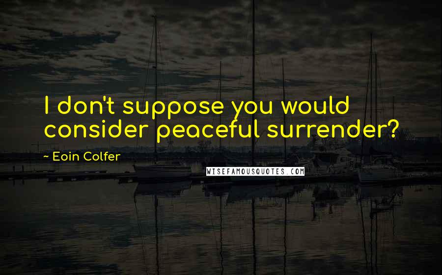 Eoin Colfer Quotes: I don't suppose you would consider peaceful surrender?