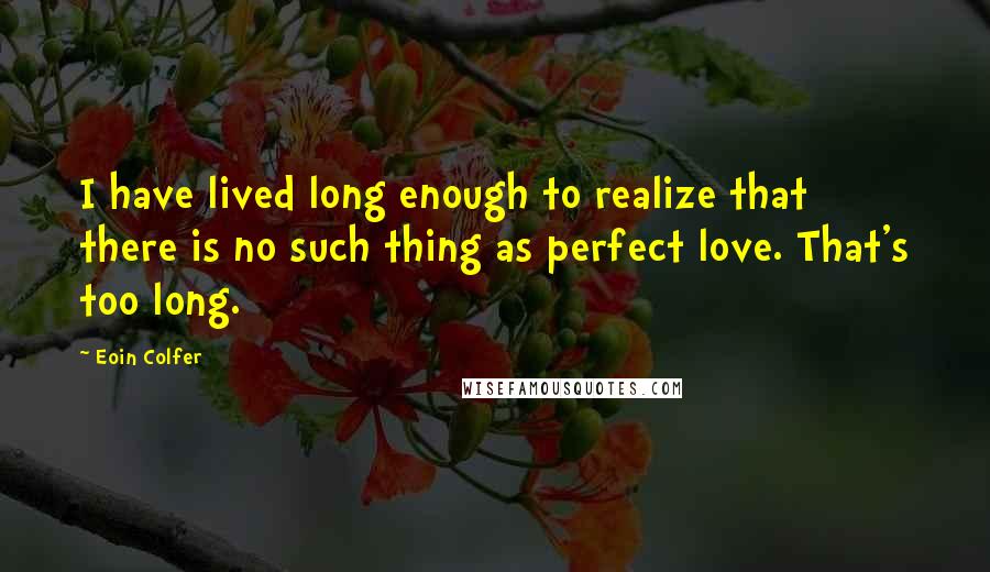 Eoin Colfer Quotes: I have lived long enough to realize that there is no such thing as perfect love. That's too long.