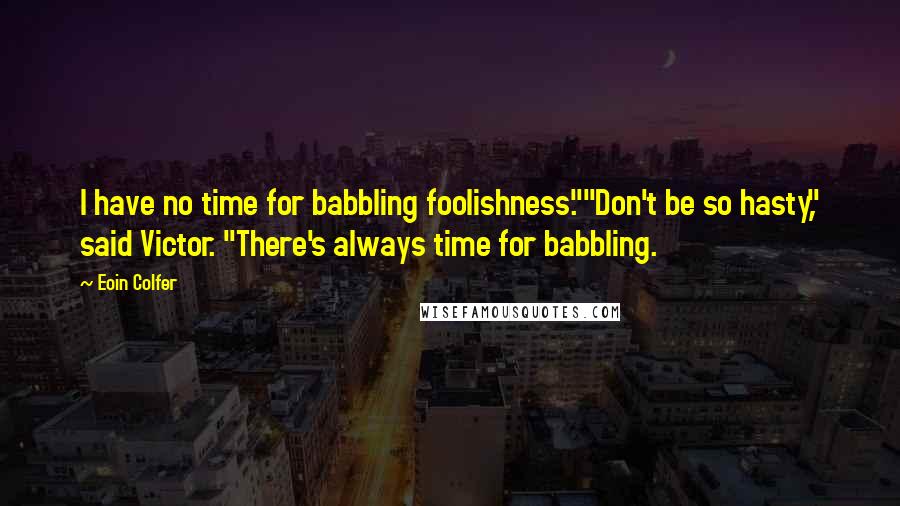 Eoin Colfer Quotes: I have no time for babbling foolishness.""Don't be so hasty," said Victor. "There's always time for babbling.