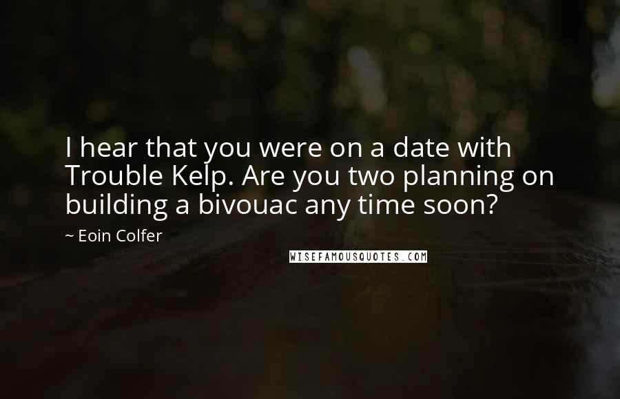 Eoin Colfer Quotes: I hear that you were on a date with Trouble Kelp. Are you two planning on building a bivouac any time soon?