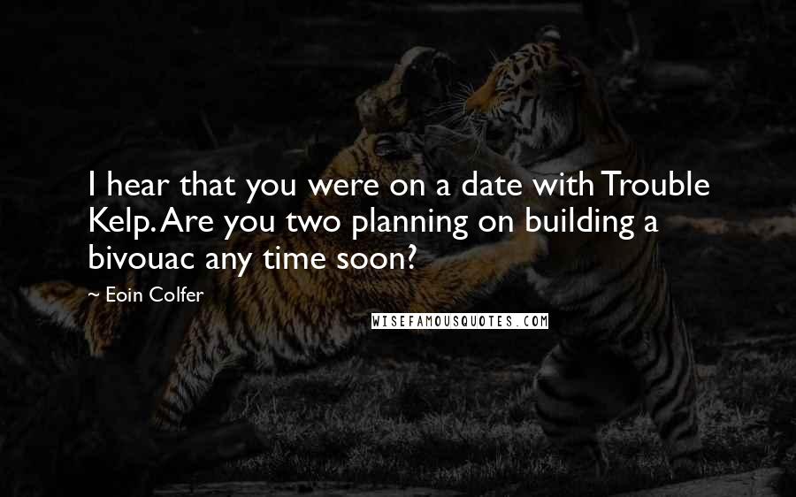 Eoin Colfer Quotes: I hear that you were on a date with Trouble Kelp. Are you two planning on building a bivouac any time soon?