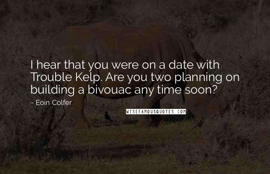 Eoin Colfer Quotes: I hear that you were on a date with Trouble Kelp. Are you two planning on building a bivouac any time soon?