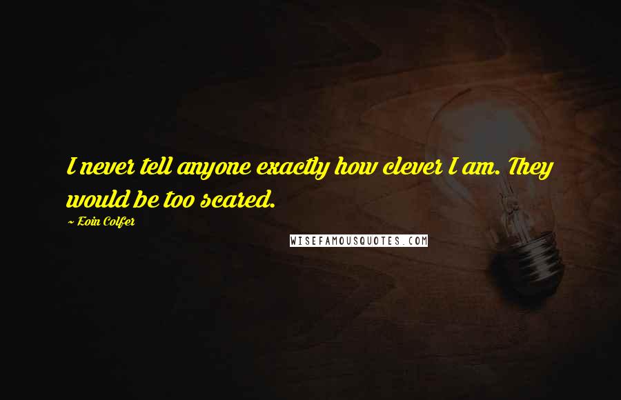 Eoin Colfer Quotes: I never tell anyone exactly how clever I am. They would be too scared.