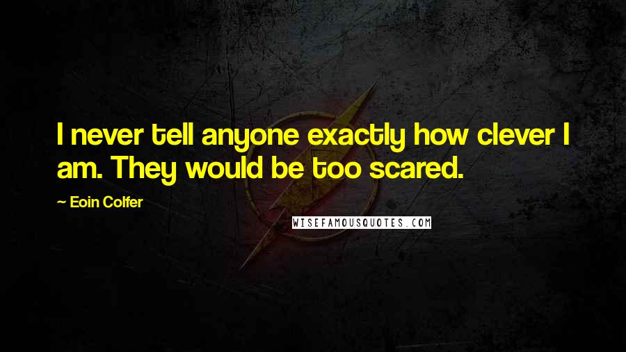 Eoin Colfer Quotes: I never tell anyone exactly how clever I am. They would be too scared.