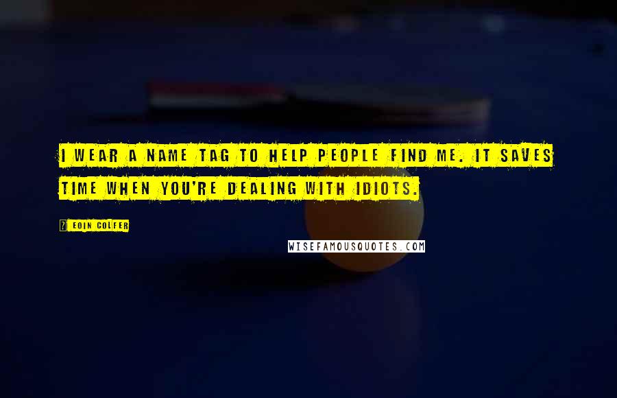Eoin Colfer Quotes: I wear a name tag to help people find me. It saves time when you're dealing with idiots.