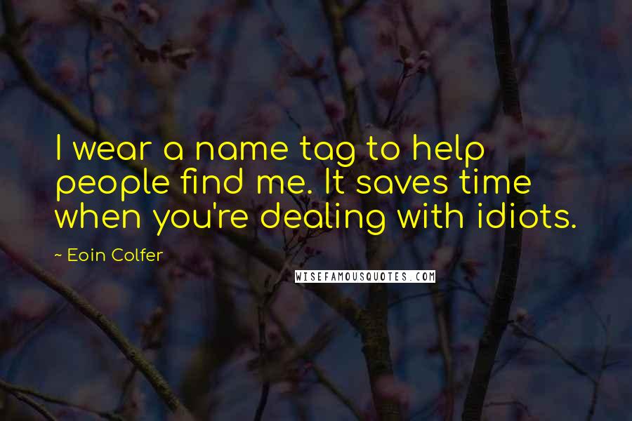 Eoin Colfer Quotes: I wear a name tag to help people find me. It saves time when you're dealing with idiots.
