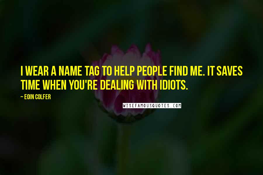 Eoin Colfer Quotes: I wear a name tag to help people find me. It saves time when you're dealing with idiots.