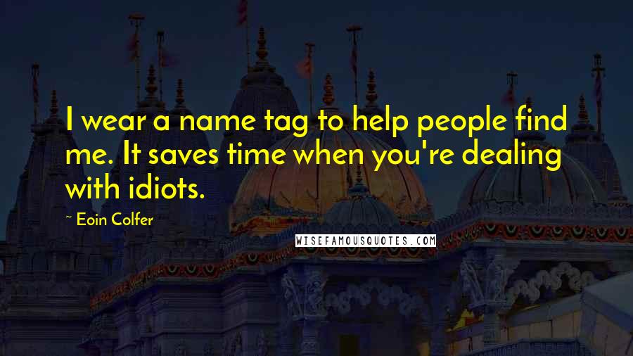Eoin Colfer Quotes: I wear a name tag to help people find me. It saves time when you're dealing with idiots.