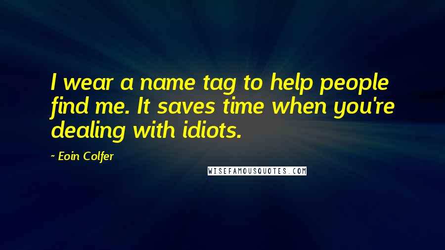 Eoin Colfer Quotes: I wear a name tag to help people find me. It saves time when you're dealing with idiots.