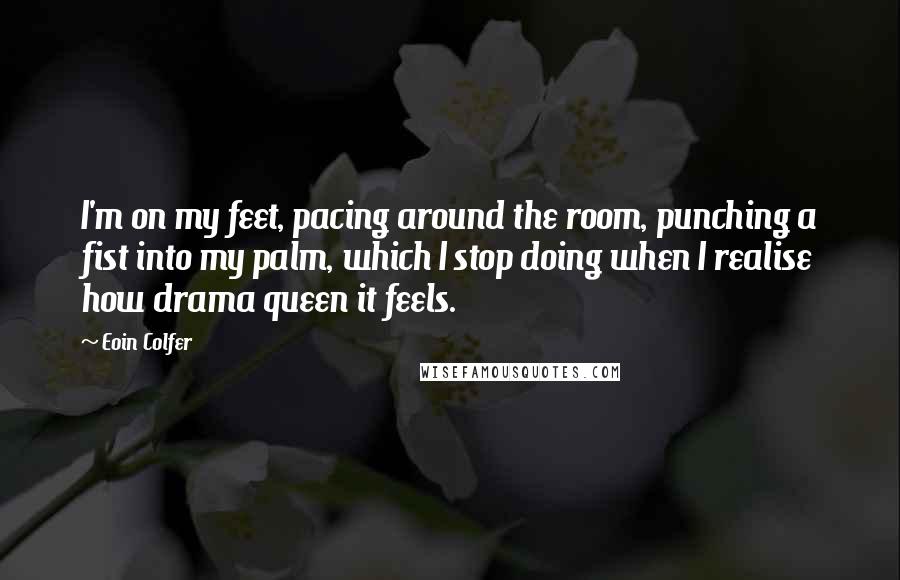 Eoin Colfer Quotes: I'm on my feet, pacing around the room, punching a fist into my palm, which I stop doing when I realise how drama queen it feels.