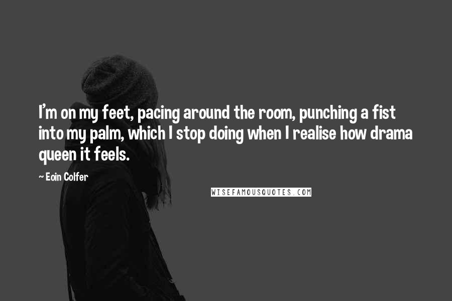 Eoin Colfer Quotes: I'm on my feet, pacing around the room, punching a fist into my palm, which I stop doing when I realise how drama queen it feels.