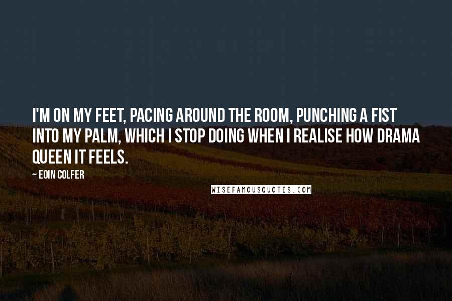 Eoin Colfer Quotes: I'm on my feet, pacing around the room, punching a fist into my palm, which I stop doing when I realise how drama queen it feels.