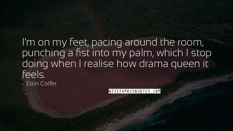 Eoin Colfer Quotes: I'm on my feet, pacing around the room, punching a fist into my palm, which I stop doing when I realise how drama queen it feels.