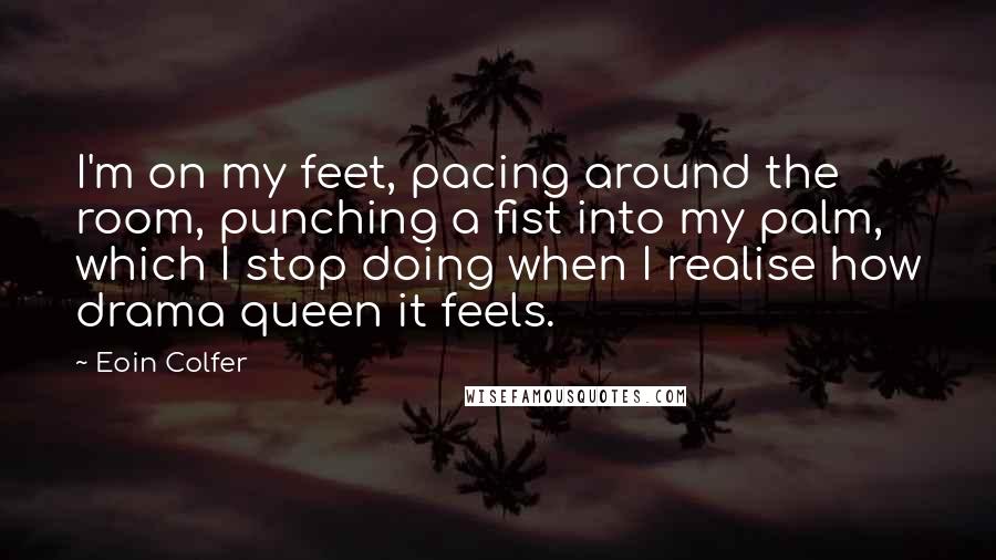 Eoin Colfer Quotes: I'm on my feet, pacing around the room, punching a fist into my palm, which I stop doing when I realise how drama queen it feels.