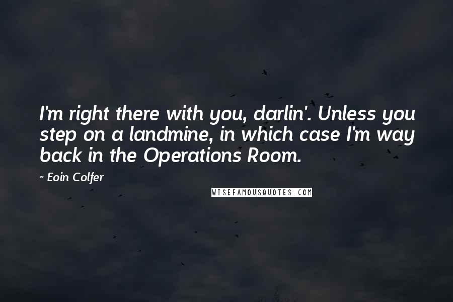 Eoin Colfer Quotes: I'm right there with you, darlin'. Unless you step on a landmine, in which case I'm way back in the Operations Room.