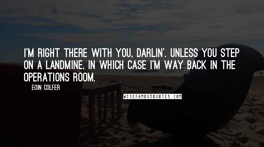 Eoin Colfer Quotes: I'm right there with you, darlin'. Unless you step on a landmine, in which case I'm way back in the Operations Room.