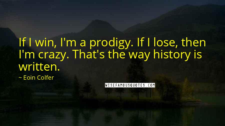 Eoin Colfer Quotes: If I win, I'm a prodigy. If I lose, then I'm crazy. That's the way history is written.
