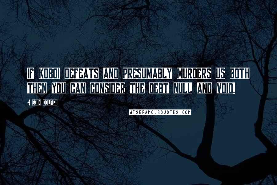 Eoin Colfer Quotes: If Koboi defeats and presumably murders us both then you can consider the debt null and void.