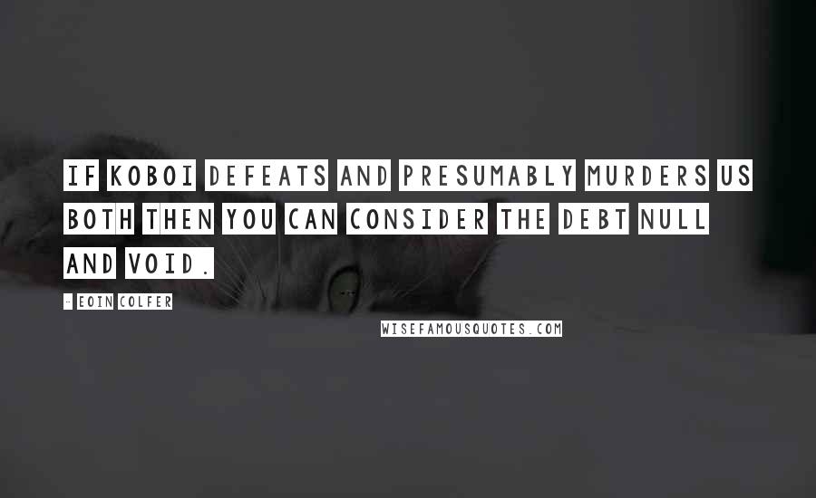 Eoin Colfer Quotes: If Koboi defeats and presumably murders us both then you can consider the debt null and void.