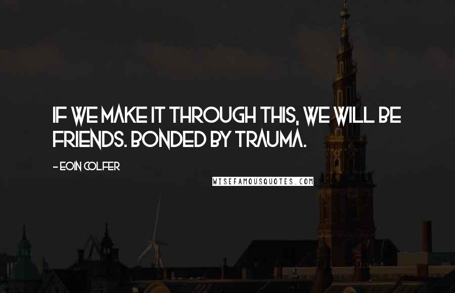 Eoin Colfer Quotes: If we make it through this, we will be friends. Bonded by trauma.