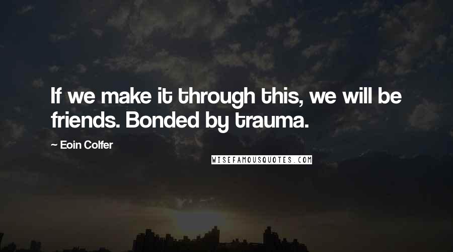 Eoin Colfer Quotes: If we make it through this, we will be friends. Bonded by trauma.