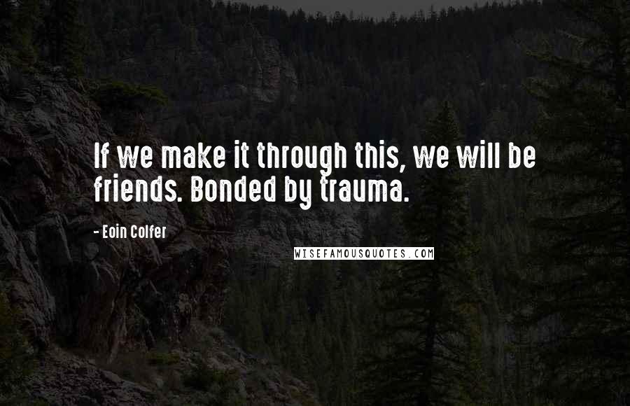 Eoin Colfer Quotes: If we make it through this, we will be friends. Bonded by trauma.