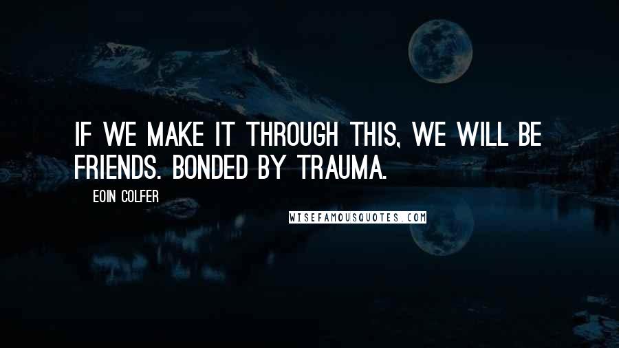 Eoin Colfer Quotes: If we make it through this, we will be friends. Bonded by trauma.