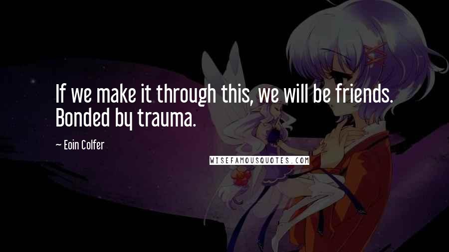 Eoin Colfer Quotes: If we make it through this, we will be friends. Bonded by trauma.
