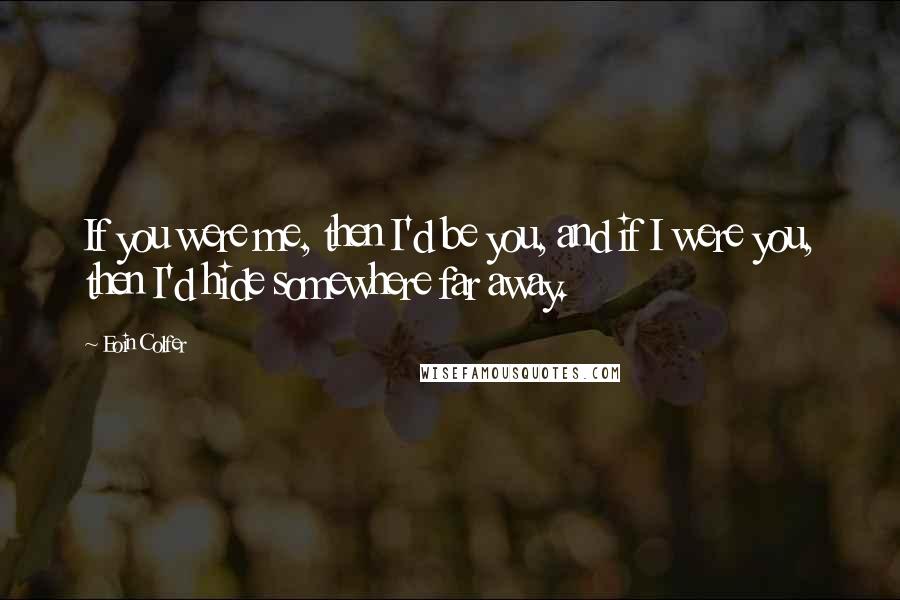 Eoin Colfer Quotes: If you were me, then I'd be you, and if I were you, then I'd hide somewhere far away.