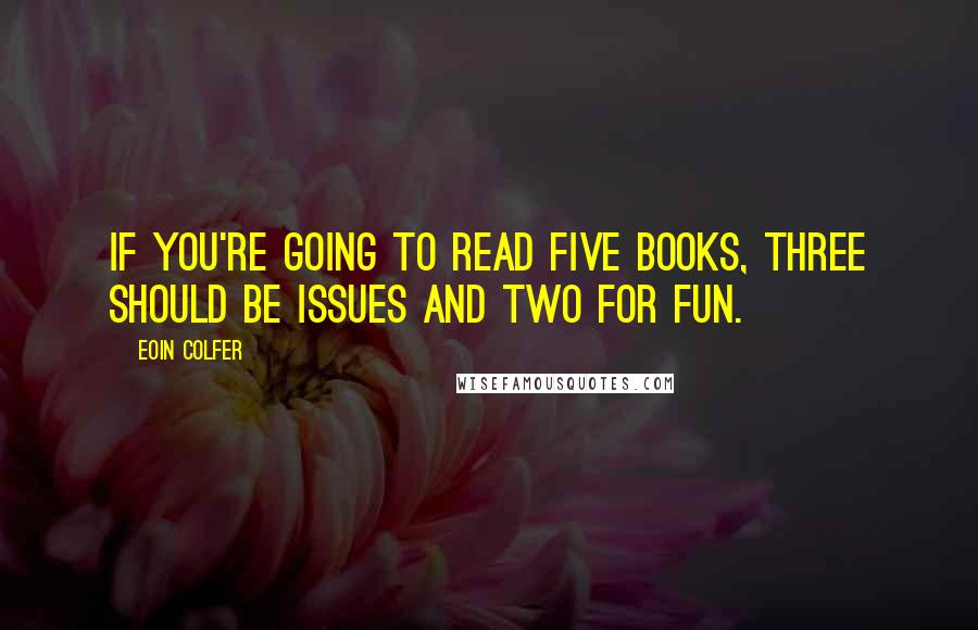 Eoin Colfer Quotes: If you're going to read five books, three should be issues and two for fun.