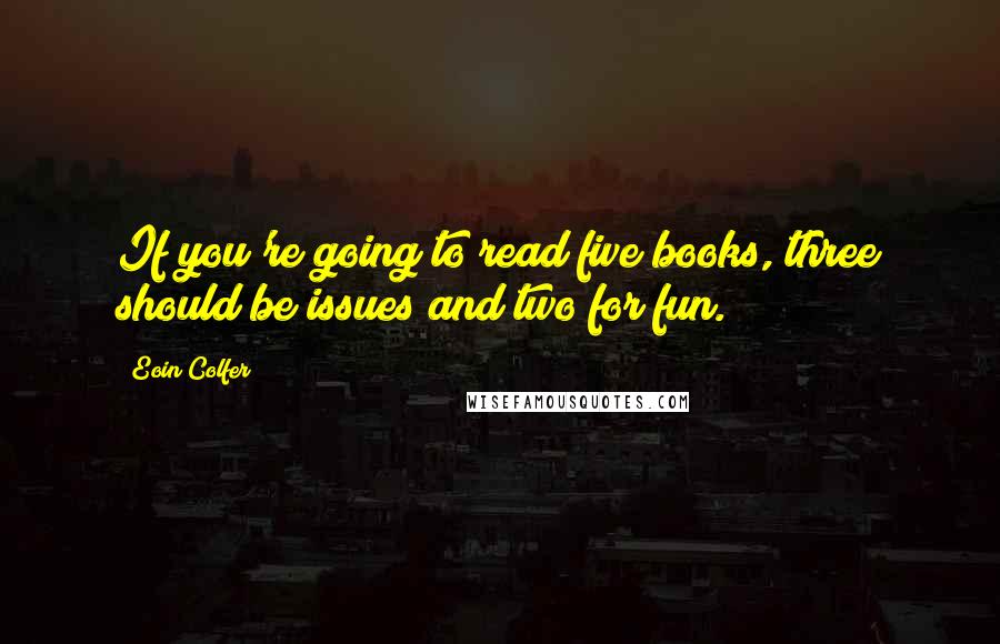 Eoin Colfer Quotes: If you're going to read five books, three should be issues and two for fun.