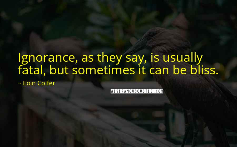 Eoin Colfer Quotes: Ignorance, as they say, is usually fatal, but sometimes it can be bliss.