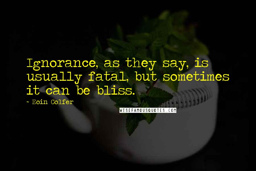 Eoin Colfer Quotes: Ignorance, as they say, is usually fatal, but sometimes it can be bliss.